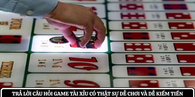 Trả lời câu hỏi game tài xỉu có thật sự dễ chơi và dễ kiếm tiền