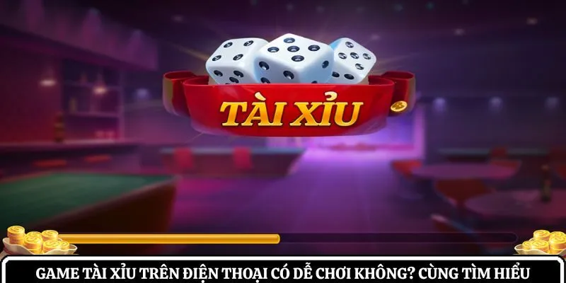 game tài xỉu trên điện thoại có dễ chơi không